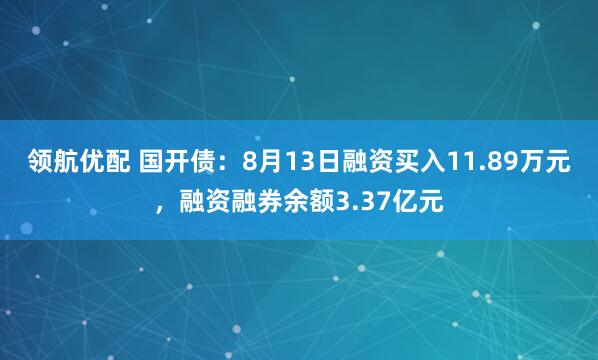 领航优配 国开债：8月13日融资买入11.89万元，融资融券余额3.37亿元