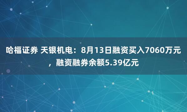 哈福证券 天银机电：8月13日融资买入7060万元，融资融券余额5.39亿元