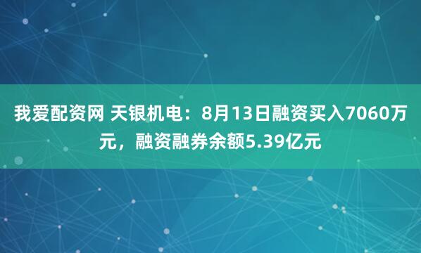 我爱配资网 天银机电：8月13日融资买入7060万元，融资融券余额5.39亿元