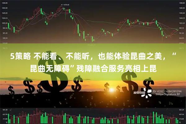 5策略 不能看、不能听，也能体验昆曲之美，“昆曲无障碍”残障融合服务亮相上昆