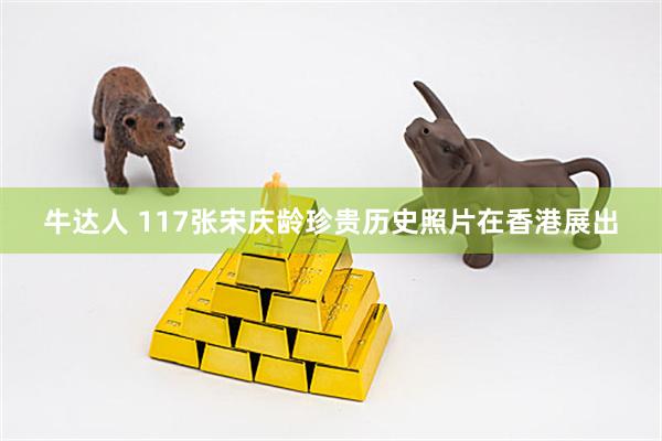 牛达人 117张宋庆龄珍贵历史照片在香港展出