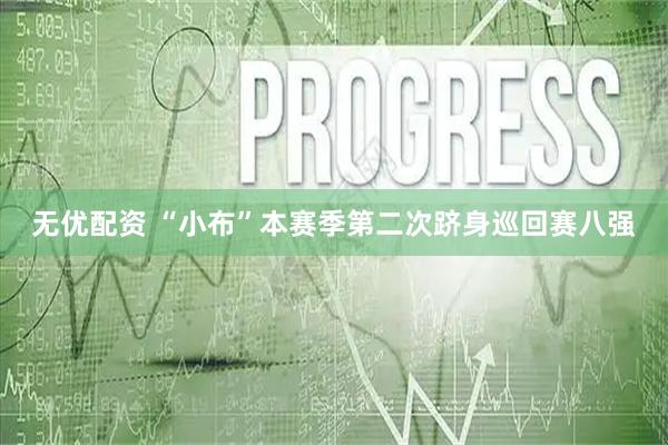 无优配资 “小布”本赛季第二次跻身巡回赛八强