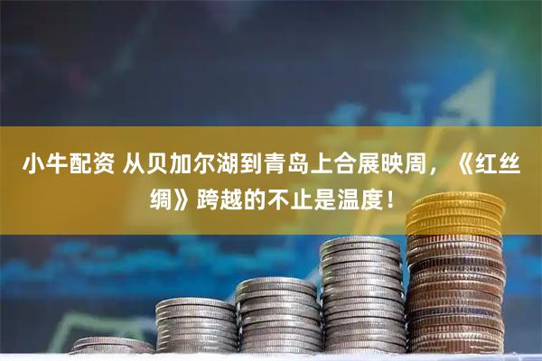 小牛配资 从贝加尔湖到青岛上合展映周，《红丝绸》跨越的不止是温度！