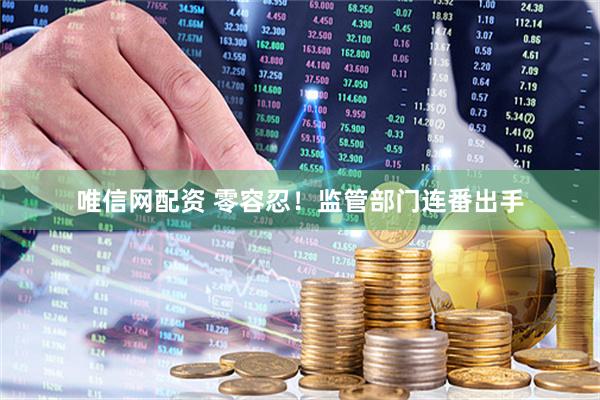唯信网配资 零容忍！监管部门连番出手