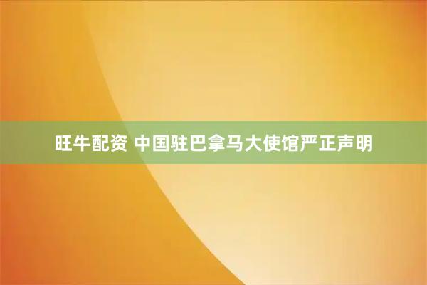 旺牛配资 中国驻巴拿马大使馆严正声明