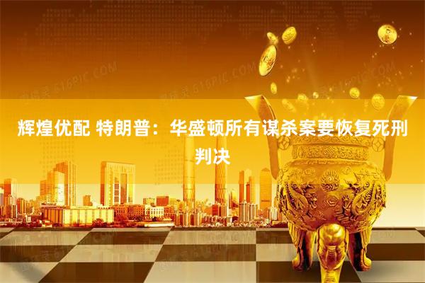 辉煌优配 特朗普：华盛顿所有谋杀案要恢复死刑判决