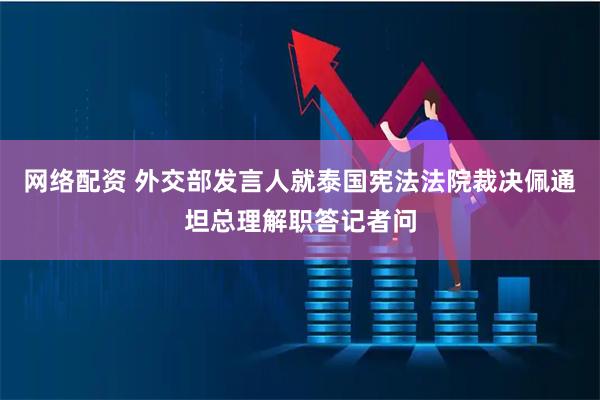 网络配资 外交部发言人就泰国宪法法院裁决佩通坦总理解职答记者问