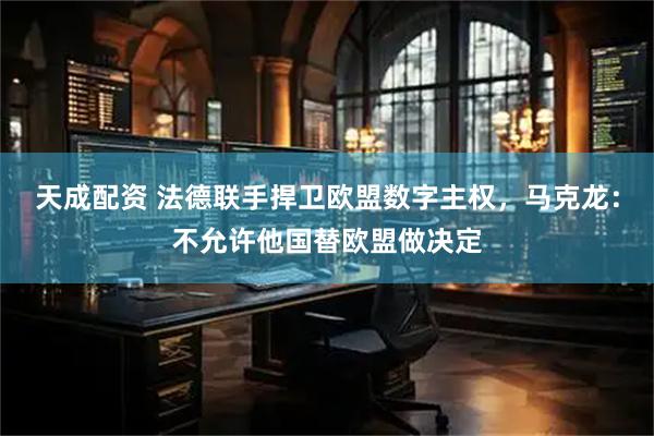 天成配资 法德联手捍卫欧盟数字主权，马克龙：不允许他国替欧盟做决定