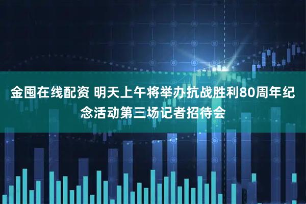 金囤在线配资 明天上午将举办抗战胜利80周年纪念活动第三场记者招待会