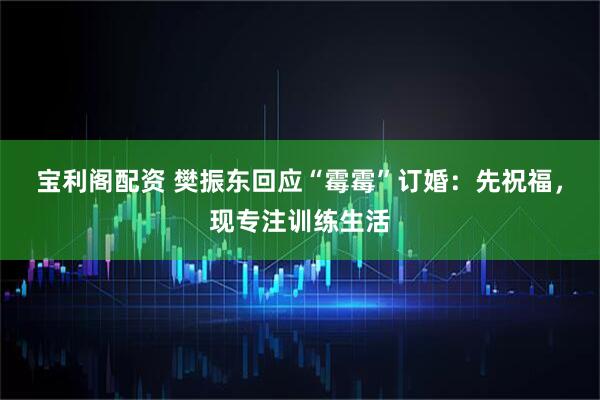 宝利阁配资 樊振东回应“霉霉”订婚：先祝福，现专注训练生活