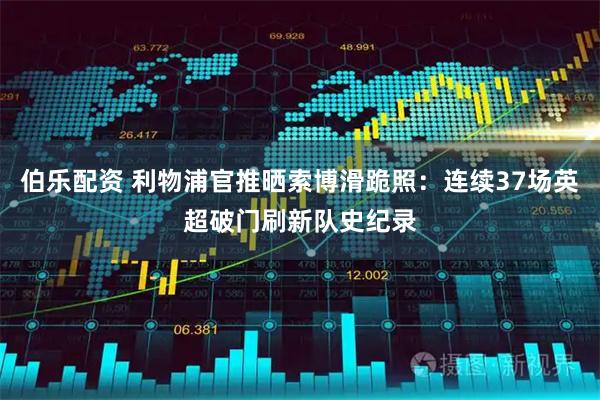 伯乐配资 利物浦官推晒索博滑跪照：连续37场英超破门刷新队史纪录