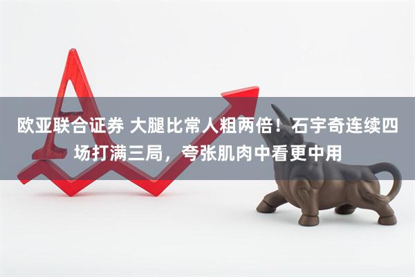 欧亚联合证券 大腿比常人粗两倍！石宇奇连续四场打满三局，夸张肌肉中看更中用
