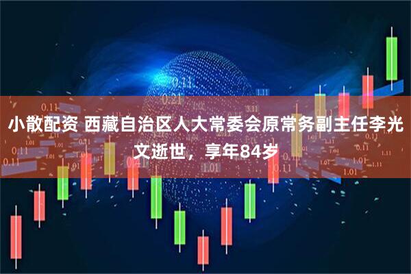 小散配资 西藏自治区人大常委会原常务副主任李光文逝世，享年84岁