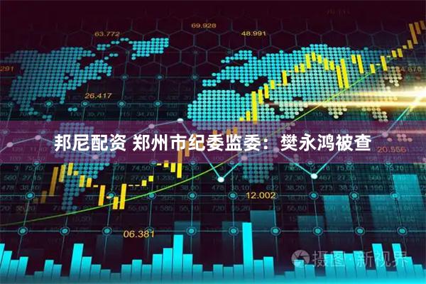 邦尼配资 郑州市纪委监委：樊永鸿被查