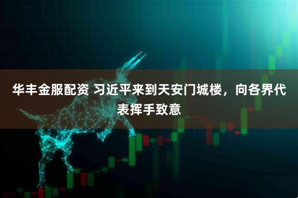 华丰金服配资 习近平来到天安门城楼，向各界代表挥手致意