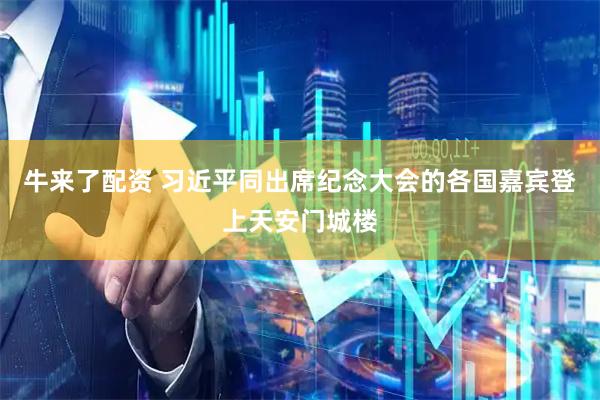 牛来了配资 习近平同出席纪念大会的各国嘉宾登上天安门城楼