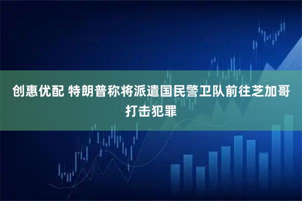 创惠优配 特朗普称将派遣国民警卫队前往芝加哥打击犯罪