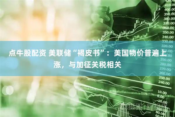 点牛股配资 美联储“褐皮书”：美国物价普遍上涨，与加征关税相关