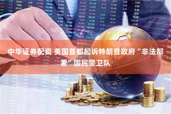 中华证券配资 美国首都起诉特朗普政府“非法部署”国民警卫队