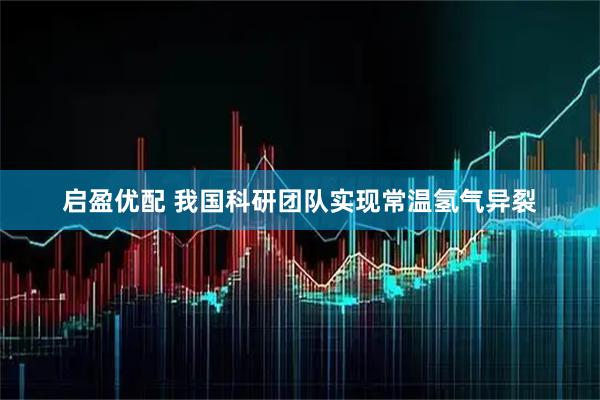 启盈优配 我国科研团队实现常温氢气异裂