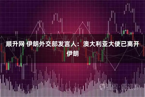 顺升网 伊朗外交部发言人：澳大利亚大使已离开伊朗