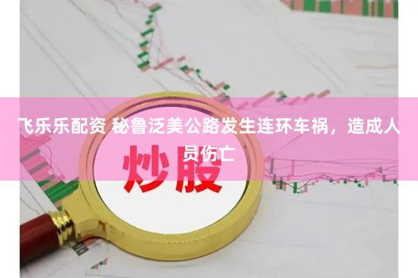 飞乐乐配资 秘鲁泛美公路发生连环车祸，造成人员伤亡