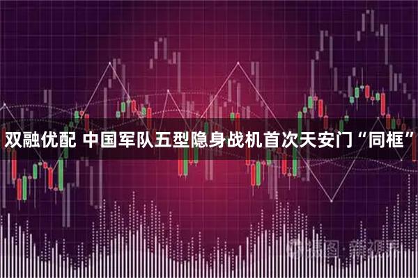 双融优配 中国军队五型隐身战机首次天安门“同框”