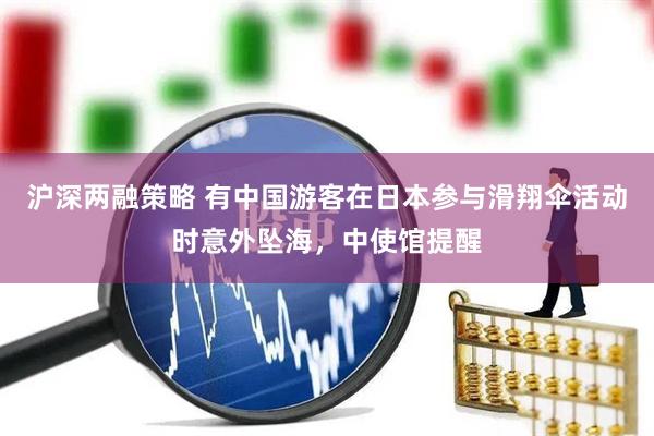 沪深两融策略 有中国游客在日本参与滑翔伞活动时意外坠海，中使馆提醒
