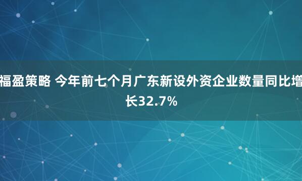 福盈策略 今年前七个月广东新设外资企业数量同比增长32.7%