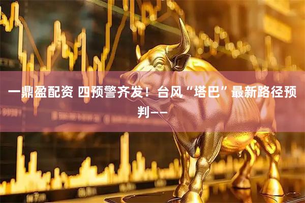 一鼎盈配资 四预警齐发！台风“塔巴”最新路径预判——