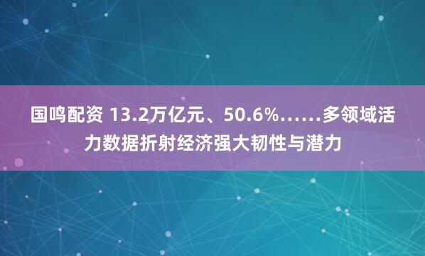 国鸣配资 13.2万亿元、50.6%……多领域活力数据折射经济强大韧性与潜力