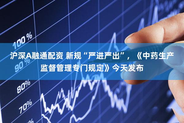 沪深A融通配资 新规“严进严出”，《中药生产监督管理专门规定》今天发布