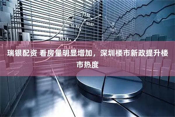 瑞银配资 看房量明显增加，深圳楼市新政提升楼市热度