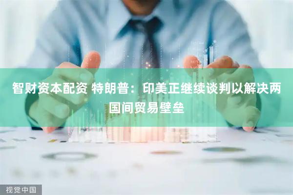 智财资本配资 特朗普：印美正继续谈判以解决两国间贸易壁垒