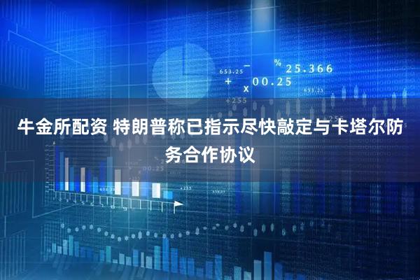 牛金所配资 特朗普称已指示尽快敲定与卡塔尔防务合作协议