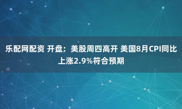 乐配网配资 开盘：美股周四高开 美国8月CPI同比上涨2.9%符合预期