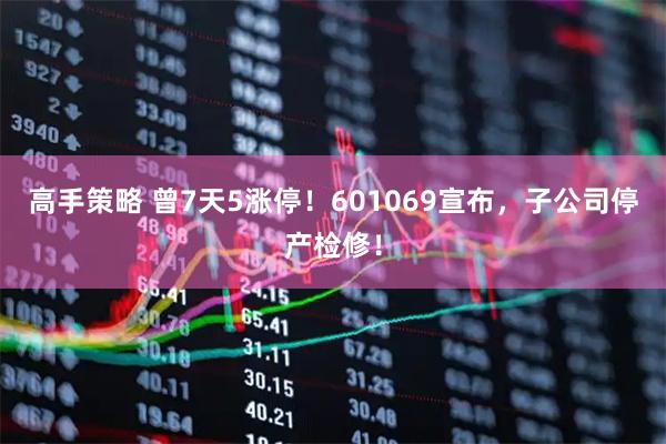 高手策略 曾7天5涨停！601069宣布，子公司停产检修！