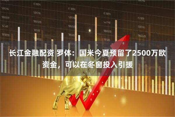 长江金融配资 罗体：国米今夏预留了2500万欧资金，可以在冬窗投入引援