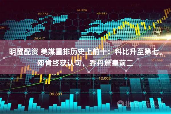 明醒配资 美媒重排历史上前十：科比升至第七，邓肯终获认可，乔丹詹皇前二