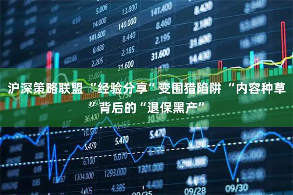 沪深策略联盟 “经验分享”变围猎陷阱 “内容种草”背后的“退保黑产”