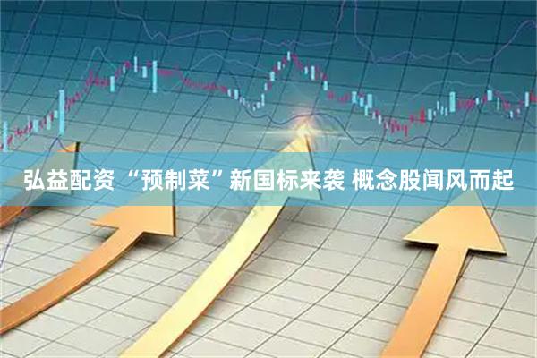 弘益配资 “预制菜”新国标来袭 概念股闻风而起