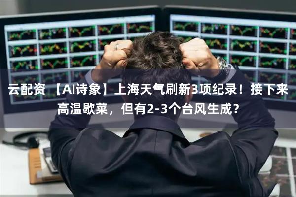 云配资 【AI诗象】上海天气刷新3项纪录！接下来高温歇菜，但有2-3个台风生成？