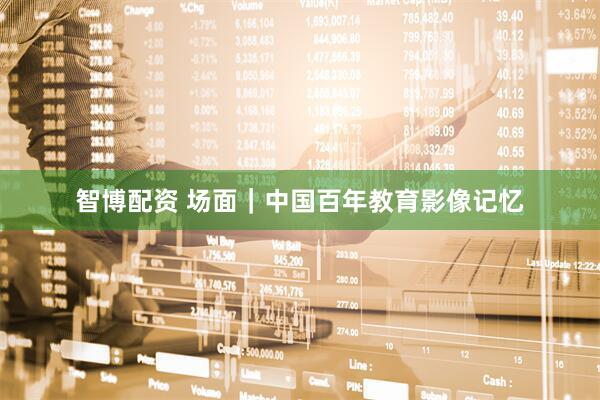 智博配资 场面｜中国百年教育影像记忆