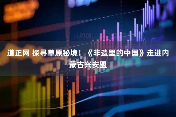 道正网 探寻草原秘境！《非遗里的中国》走进内蒙古兴安盟