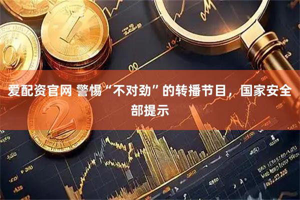 爱配资官网 警惕“不对劲”的转播节目，国家安全部提示