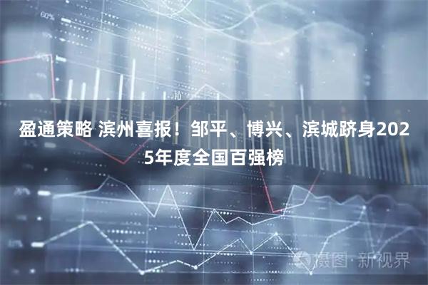盈通策略 滨州喜报！邹平、博兴、滨城跻身2025年度全国百强榜