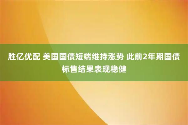 胜亿优配 美国国债短端维持涨势 此前2年期国债标售结果表现稳健