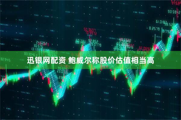 迅银网配资 鲍威尔称股价估值相当高
