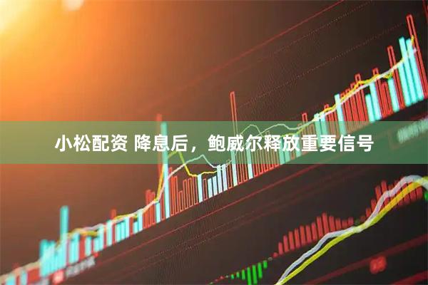 小松配资 降息后，鲍威尔释放重要信号