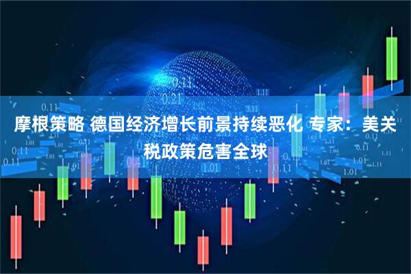 摩根策略 德国经济增长前景持续恶化 专家：美关税政策危害全球